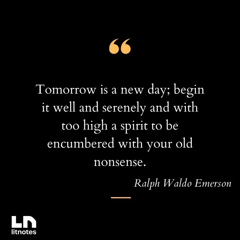 Tomorrow is a new day; begin it well and serenely and with too high a spirit to be encumbered with your old nonsense.